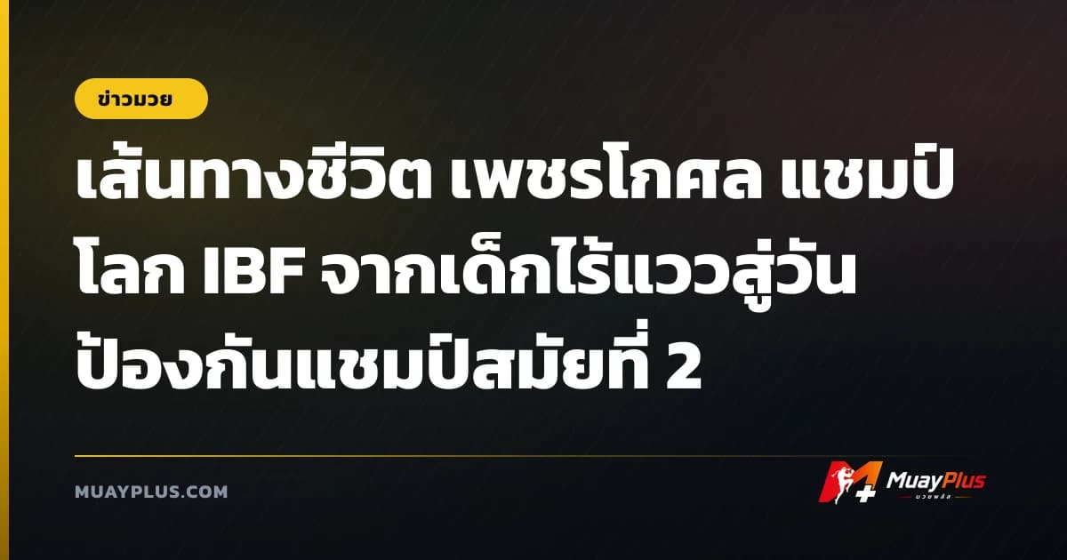 เส้นทางชีวิต เพชรโกศล แชมป์โลก IBF จากเด็กไร้แววสู่วันป้องกันแชมป์สมัยที่ 2