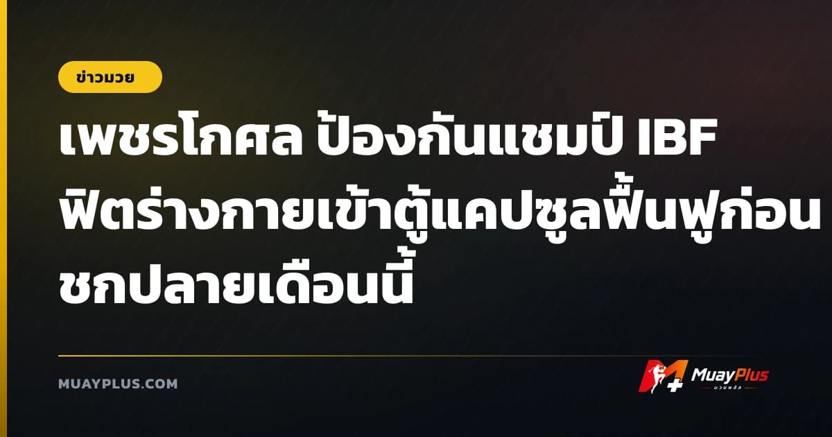 เพชรโกศล ป้องกันแชมป์ IBF ฟิตร่างกายเข้าตู้แคปซูลฟื้นฟูก่อนชกปลายเดือนนี้