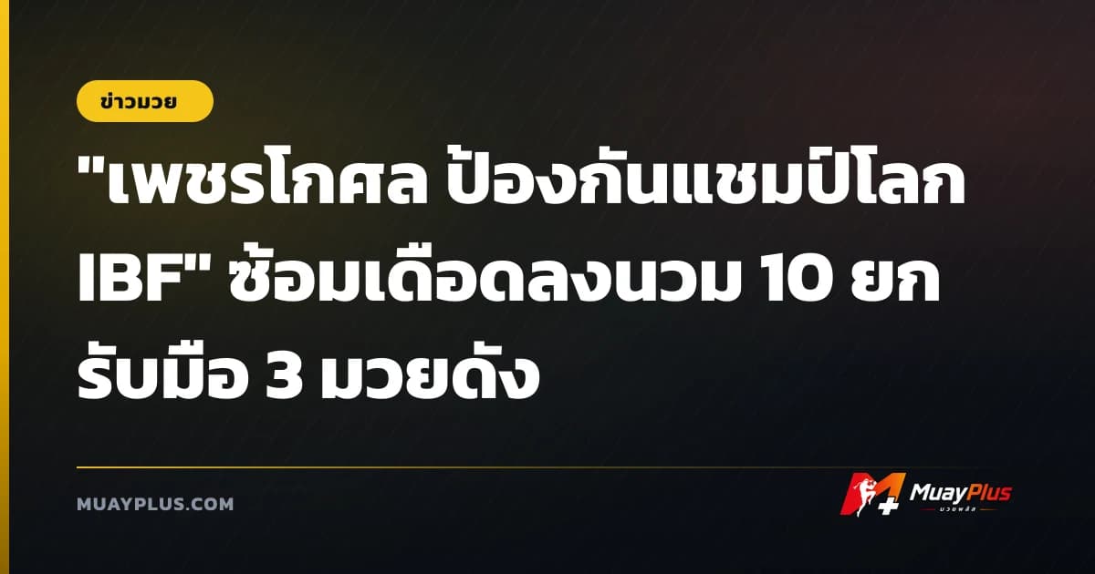 "เพชรโกศล ป้องกันแชมป์โลก IBF" ซ้อมเดือดลงนวม 10 ยก รับมือ 3 มวยดัง