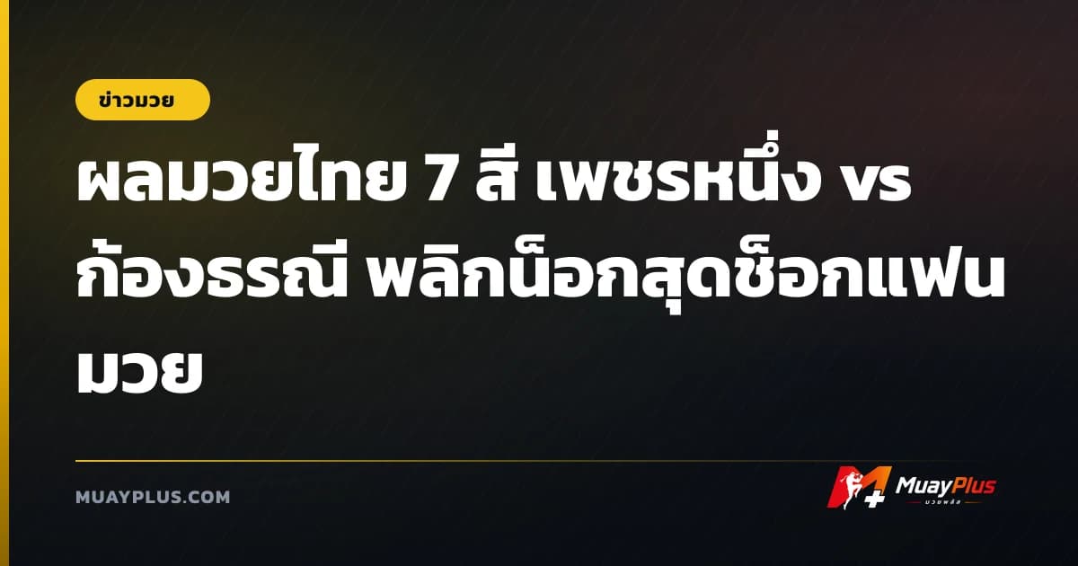 ผลมวยไทย 7 สี เพชรหนึ่ง vs ก้องธรณี พลิกน็อกสุดช็อกแฟนมวย