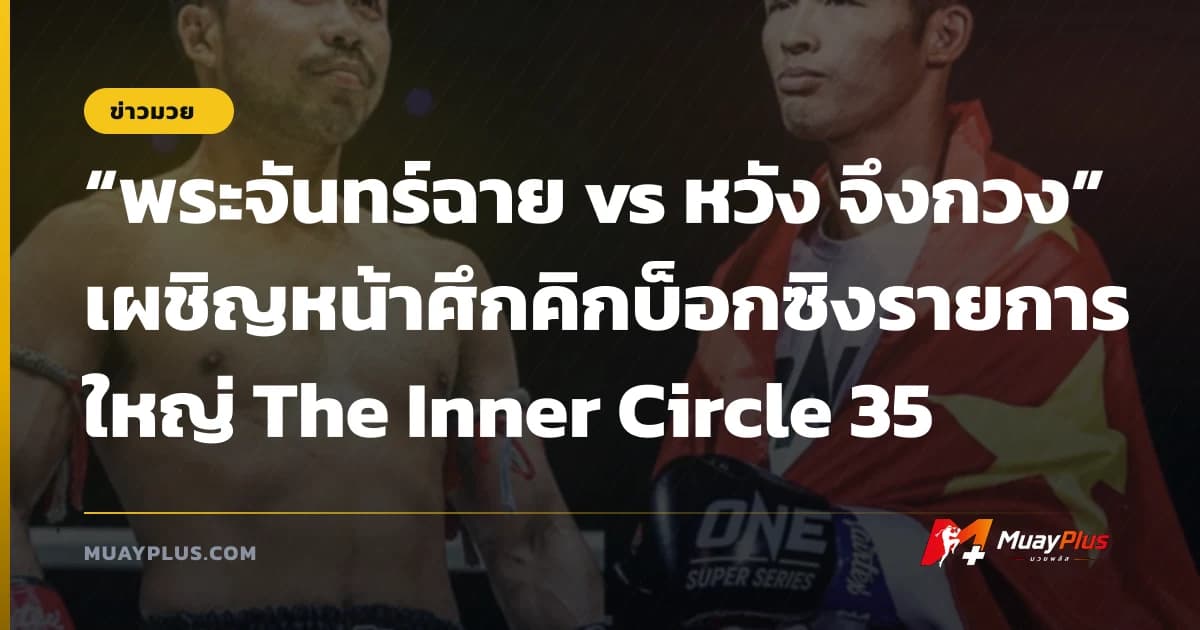 “พระจันทร์ฉาย vs หวัง จึงกวง” เผชิญหน้าศึกคิกบ็อกซิงรายการใหญ่ The Inner Circle 35