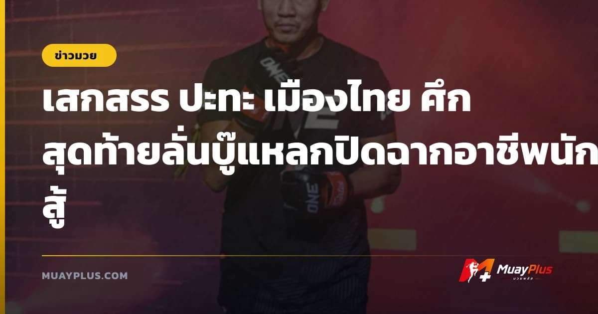 เสกสรร ปะทะ เมืองไทย ศึกสุดท้ายลั่นบู๊แหลกปิดฉากอาชีพนักสู้