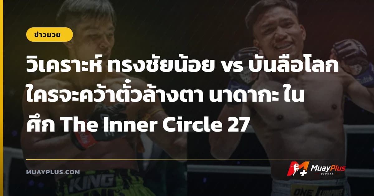 วิเคราะห์ ทรงชัยน้อย vs บันลือโลก ใครจะคว้าตั๋วล้างตา นาดากะ ในศึก The Inner Circle 27