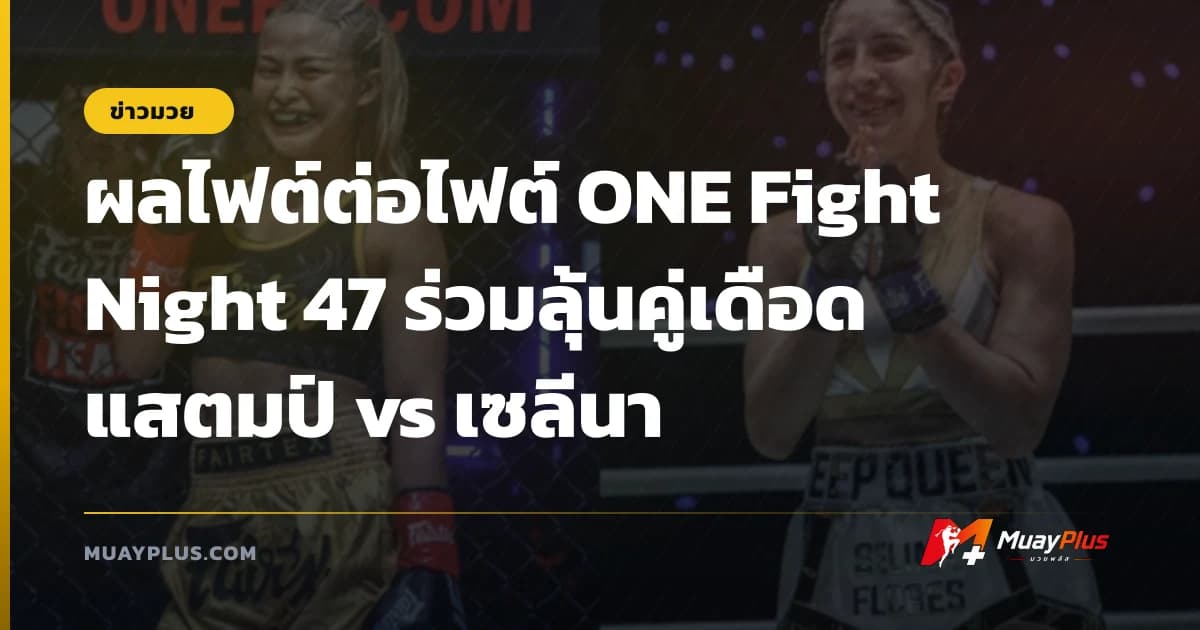 ผลไฟต์ต่อไฟต์ ONE Fight Night 47 ร่วมลุ้นคู่เดือด แสตมป์ vs เซลีนา