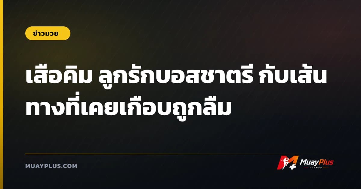 เสือคิม ลูกรักบอสชาตรี กับเส้นทางที่เคยเกือบถูกลืม