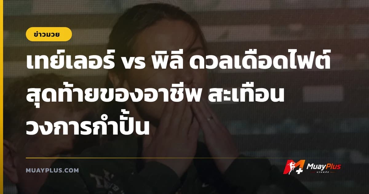 เทย์เลอร์ vs พิลี ดวลเดือดไฟต์สุดท้ายของอาชีพ สะเทือนวงการกำปั้น