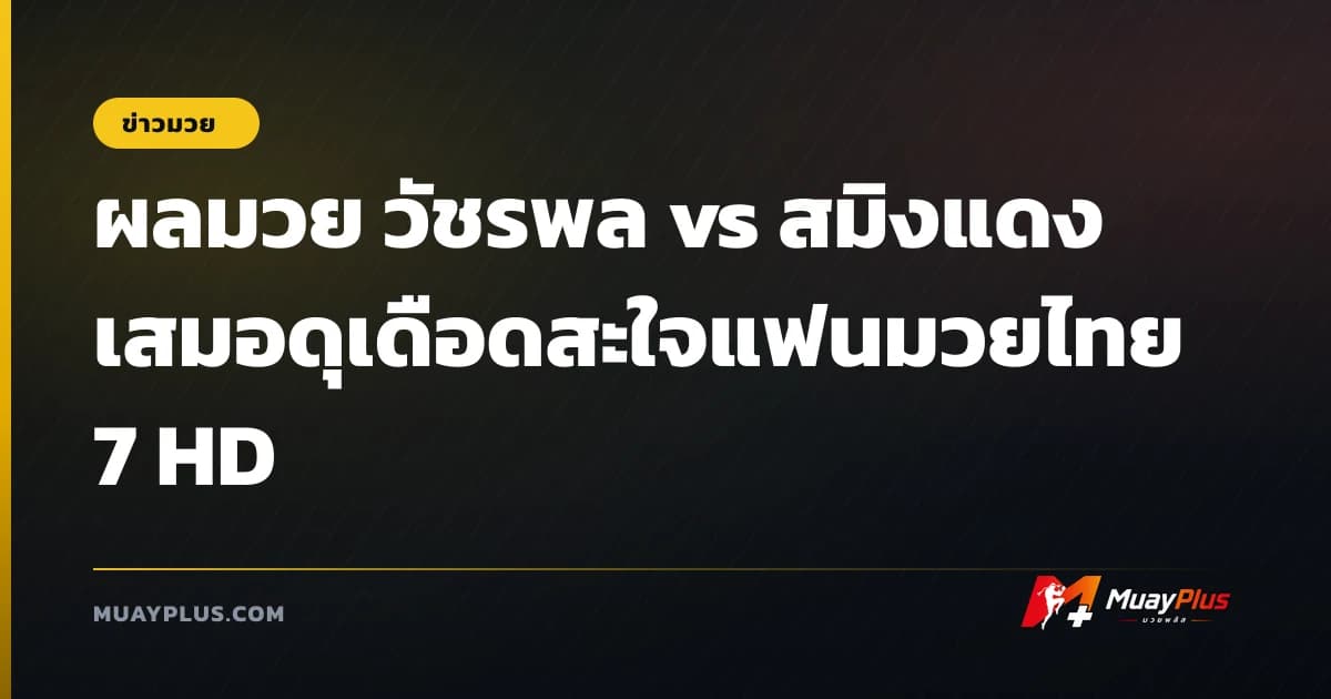 ผลมวย วัชรพล vs สมิงแดง เสมอดุเดือดสะใจแฟนมวยไทย 7 HD