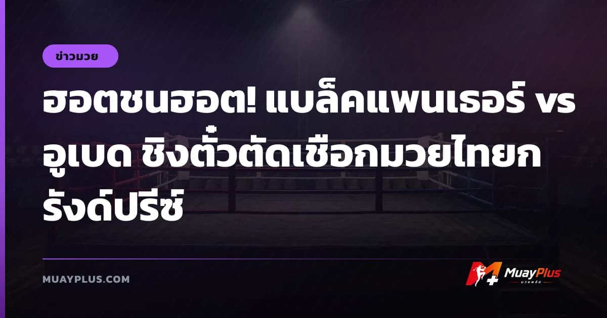ฮอตชนฮอต! แบล็คแพนเธอร์ vs อูเบด ชิงตั๋วตัดเชือกมวยไทยกรังด์ปรีซ์