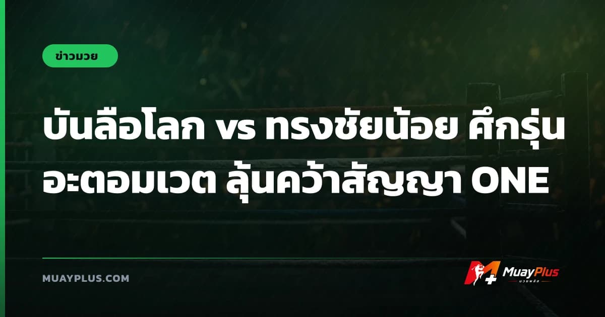บันลือโลก vs ทรงชัยน้อย ศึกรุ่นอะตอมเวต ลุ้นคว้าสัญญา ONE