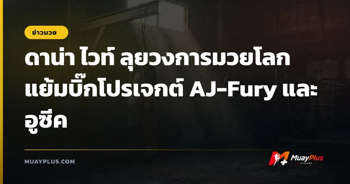 ดาน่า ไวท์ ลุยวงการมวยโลก แย้มบิ๊กโปรเจกต์ AJ-Fury และ อูซีค