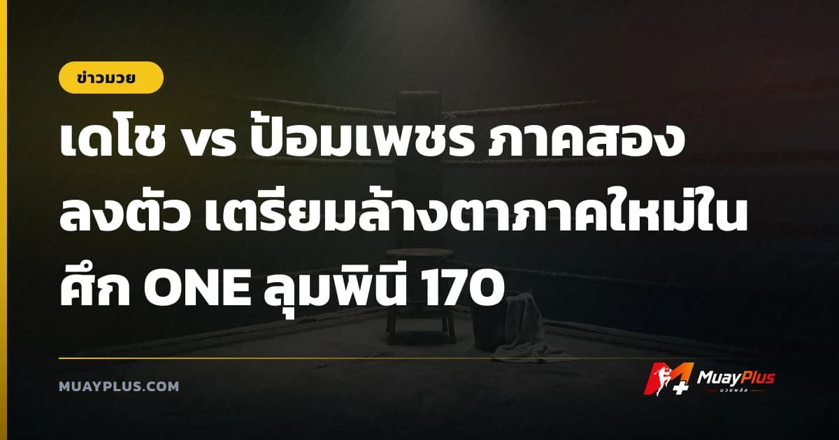 เดโช vs ป้อมเพชร ภาคสองลงตัว เตรียมล้างตาภาคใหม่ในศึก ONE ลุมพินี 170