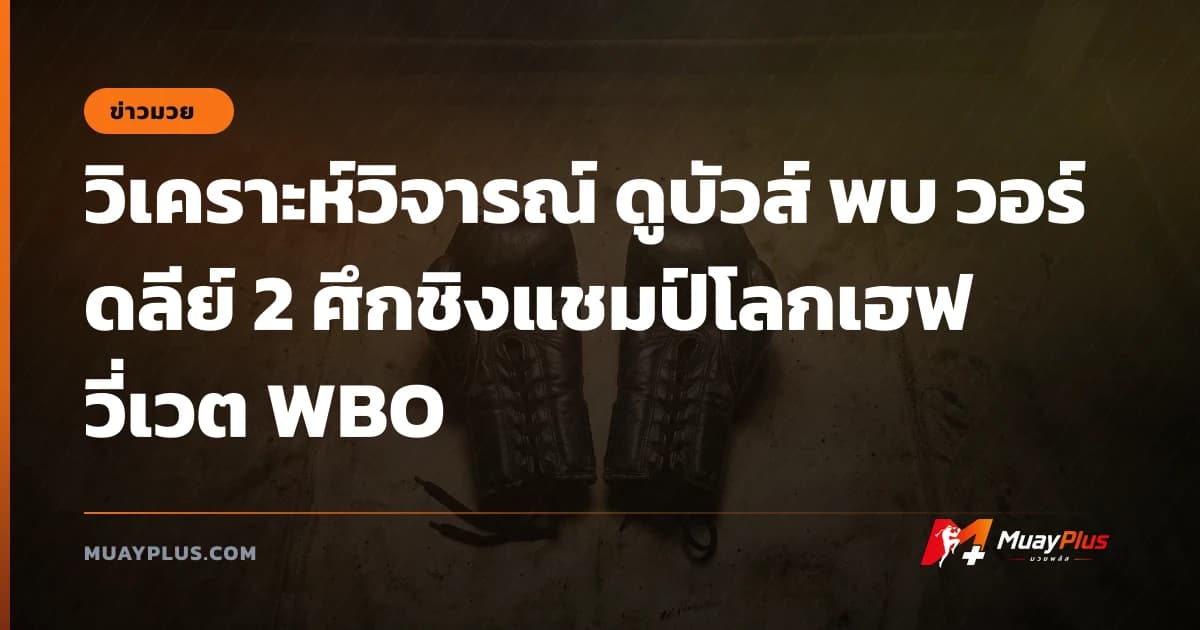 วิเคราะห์วิจารณ์ ดูบัวส์ พบ วอร์ดลีย์ 2 ศึกชิงแชมป์โลกเฮฟวี่เวต WBO