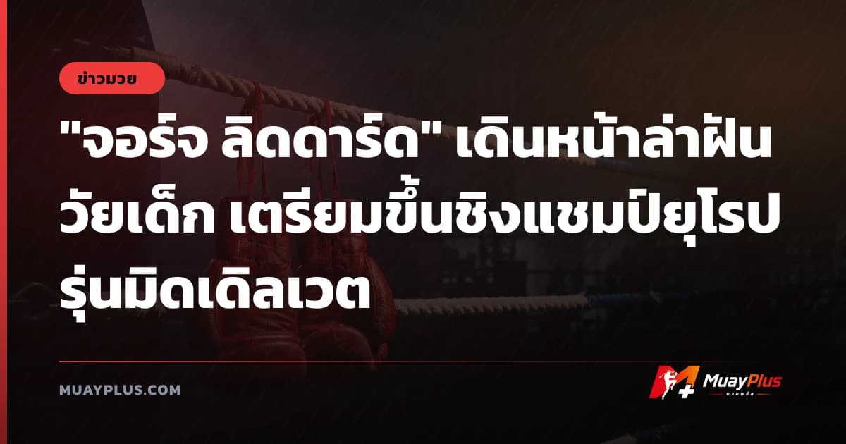 "จอร์จ ลิดดาร์ด" เดินหน้าล่าฝันวัยเด็ก เตรียมขึ้นชิงแชมป์ยุโรปรุ่นมิดเดิลเวต