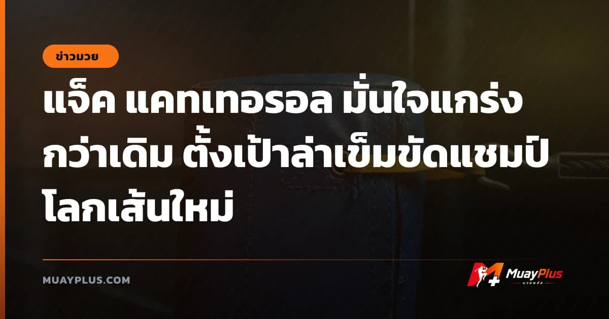 แจ็ค แคทเทอรอล มั่นใจแกร่งกว่าเดิม ตั้งเป้าล่าเข็มขัดแชมป์โลกเส้นใหม่