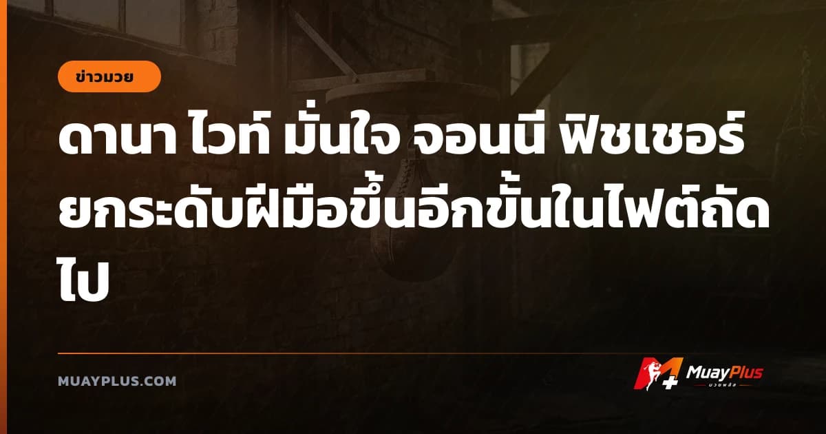 ดานา ไวท์ มั่นใจ จอนนี ฟิชเชอร์ ยกระดับฝีมือขึ้นอีกขั้นในไฟต์ถัดไป