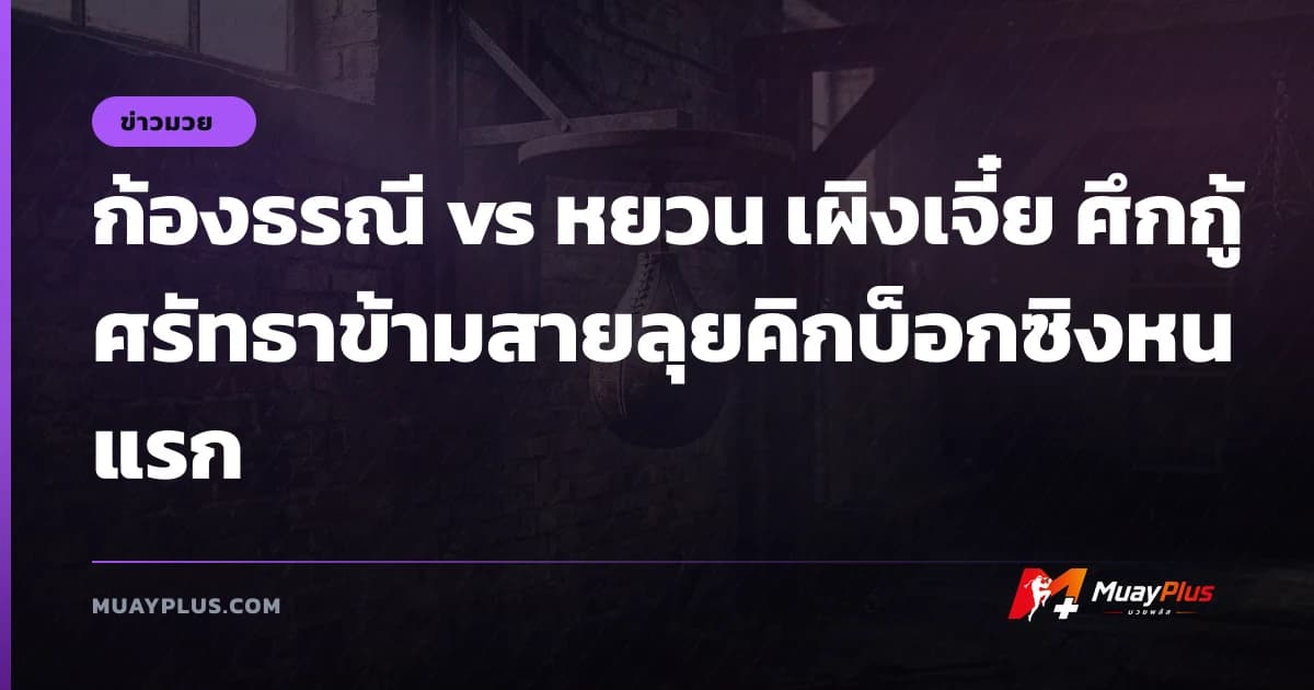 ก้องธรณี vs หยวน เผิงเจี๋ย ศึกกู้ศรัทธาข้ามสายลุยคิกบ็อกซิงหนแรก