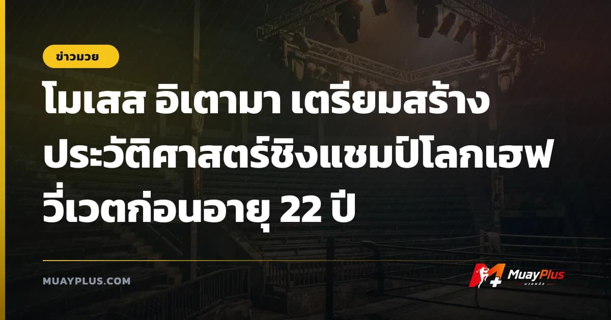 โมเสส อิเตามา เตรียมสร้างประวัติศาสตร์ชิงแชมป์โลกเฮฟวี่เวตก่อนอายุ 22 ปี