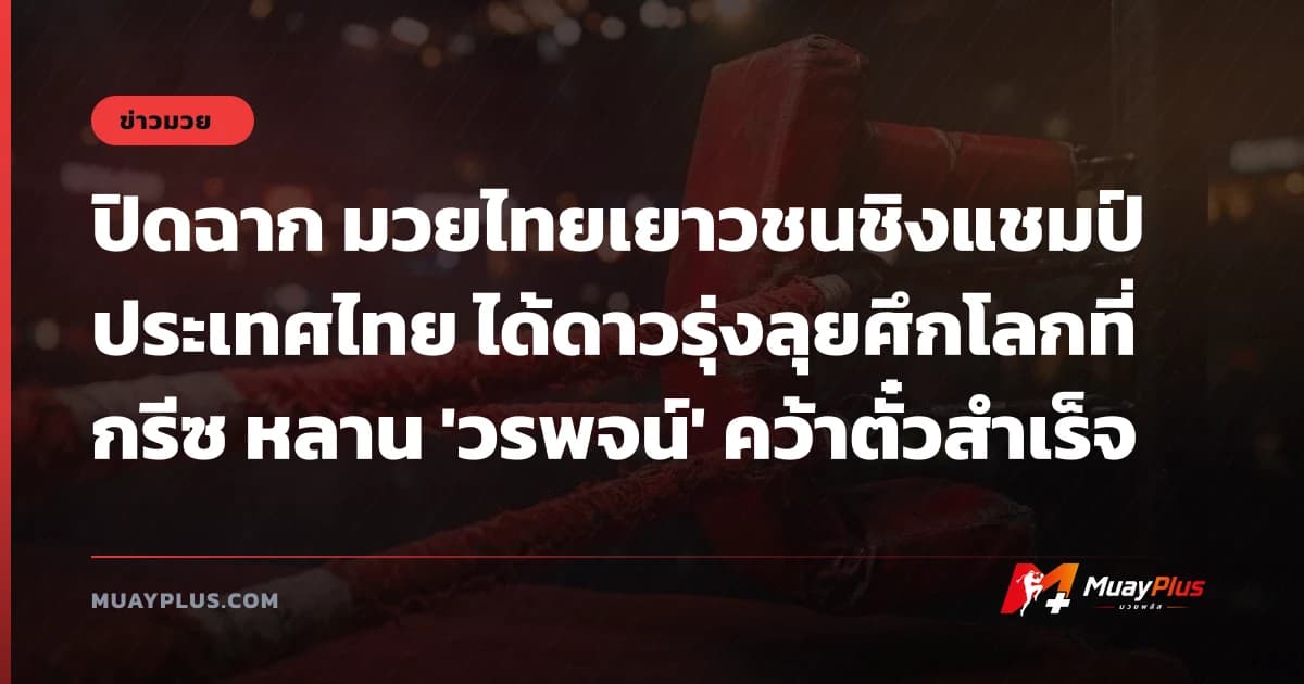 ปิดฉาก มวยไทยเยาวชนชิงแชมป์ประเทศไทย ได้ดาวรุ่งลุยศึกโลกที่กรีซ หลาน 'วรพจน์' คว้าตั๋วสำเร็จ