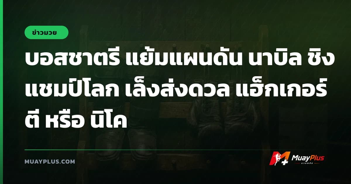 บอสชาตรี แย้มแผนดัน นาบิล ชิงแชมป์โลก เล็งส่งดวล แฮ็กเกอร์ตี หรือ นิโค
