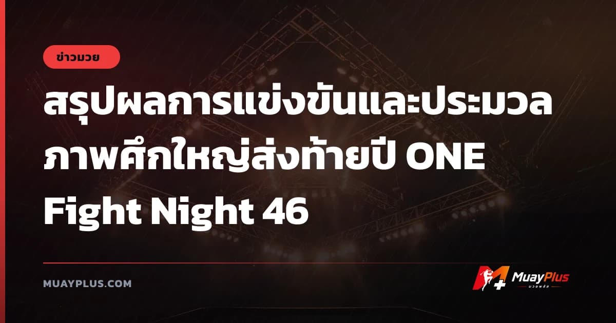 สรุปผลการแข่งขันและประมวลภาพศึกใหญ่ส่งท้ายปี ONE Fight Night 46