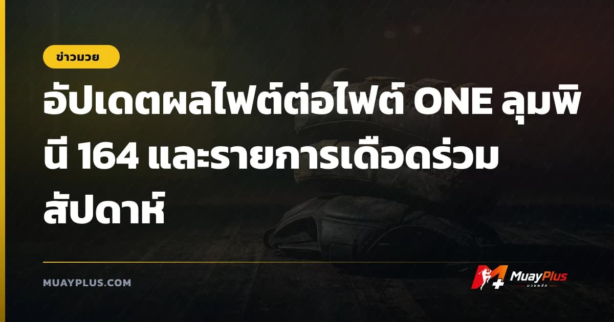 อัปเดตผลไฟต์ต่อไฟต์ ONE ลุมพินี 164 และรายการเดือดร่วมสัปดาห์