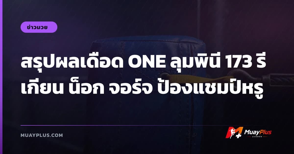 สรุปผลเดือด ONE ลุมพินี 173 รีเกียน น็อก จอร์จ ป้องแชมป์หรู