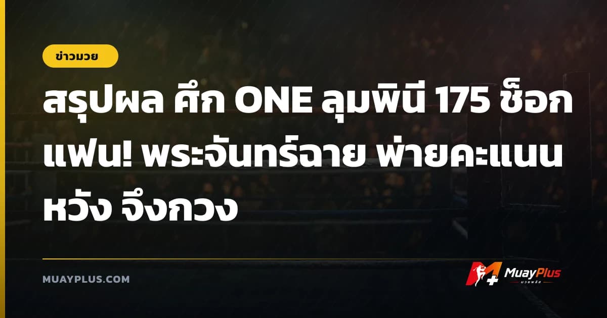 สรุปผล ศึก ONE ลุมพินี 175 ช็อกแฟน! พระจันทร์ฉาย พ่ายคะแนน หวัง จึงกวง