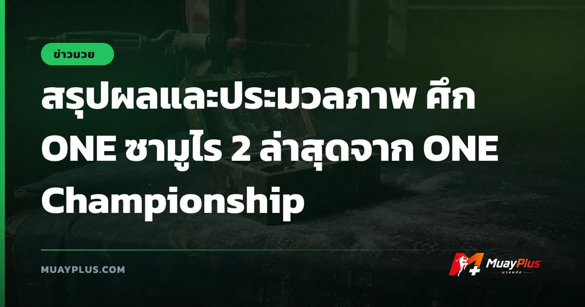 สรุปผลและประมวลภาพ ศึก ONE ซามูไร 2 ล่าสุดจาก ONE Championship