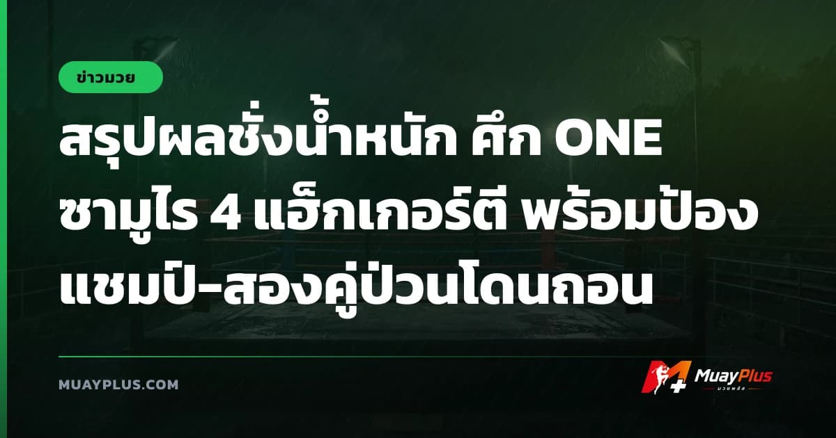 สรุปผลชั่งน้ำหนัก ศึก ONE ซามูไร 4 แฮ็กเกอร์ตี พร้อมป้องแชมป์-สองคู่ป่วนโดนถอน