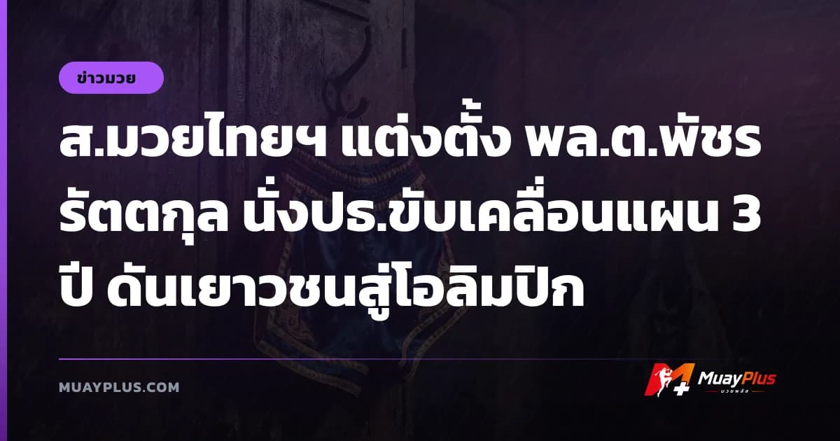 ส.มวยไทยฯ แต่งตั้ง พล.ต.พัชร รัตตกุล นั่งปธ.ขับเคลื่อนแผน 3 ปี ดันเยาวชนสู่โอลิมปิก