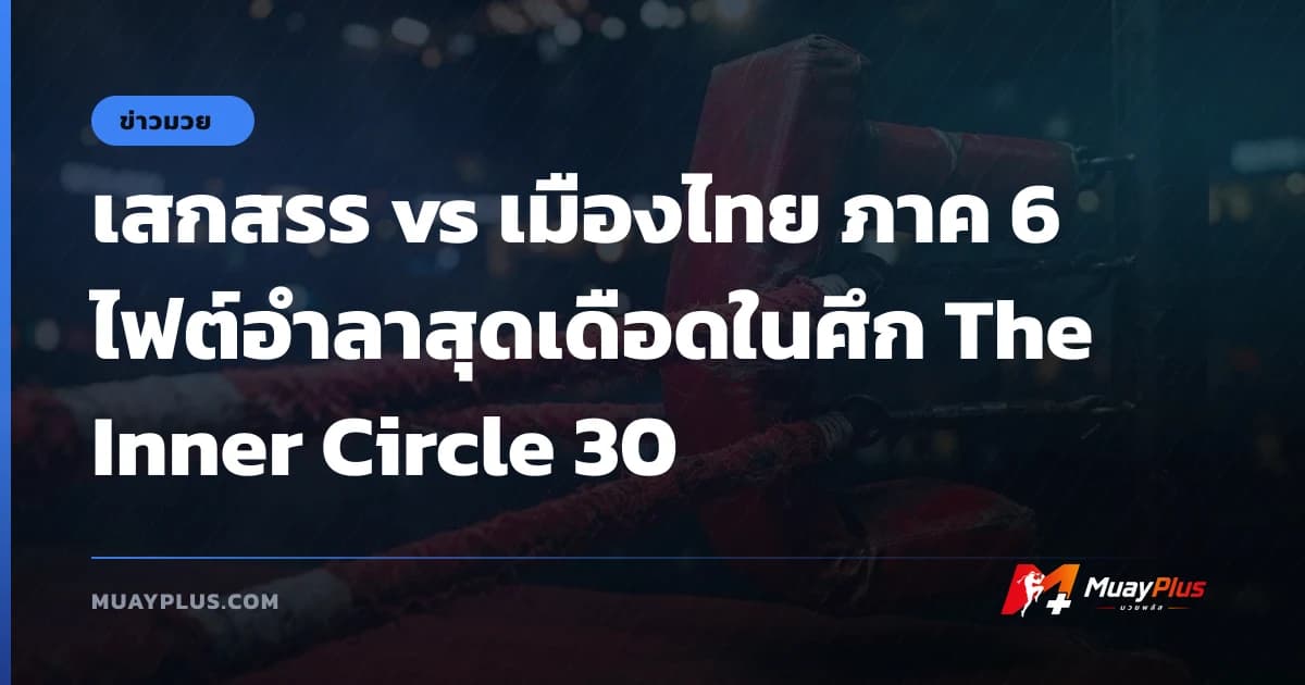 เสกสรร vs เมืองไทย ภาค 6 ไฟต์อำลาสุดเดือดในศึก The Inner Circle 30