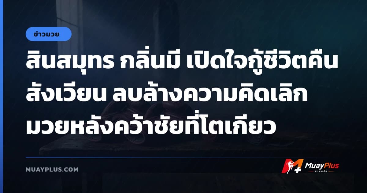 สินสมุทร กลิ่นมี เปิดใจกู้ชีวิตคืนสังเวียน ลบล้างความคิดเลิกมวยหลังคว้าชัยที่โตเกียว