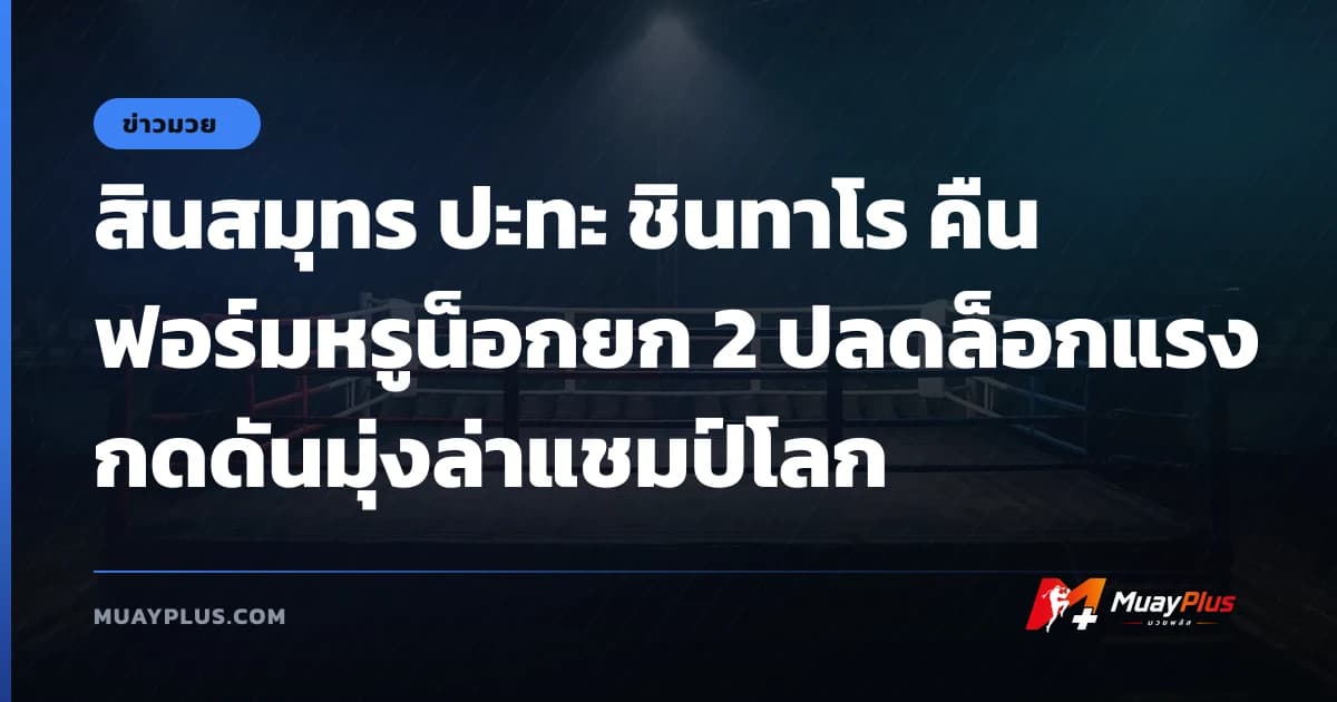 สินสมุทร ปะทะ ชินทาโร คืนฟอร์มหรูน็อกยก 2 ปลดล็อกแรงกดดันมุ่งล่าแชมป์โลก