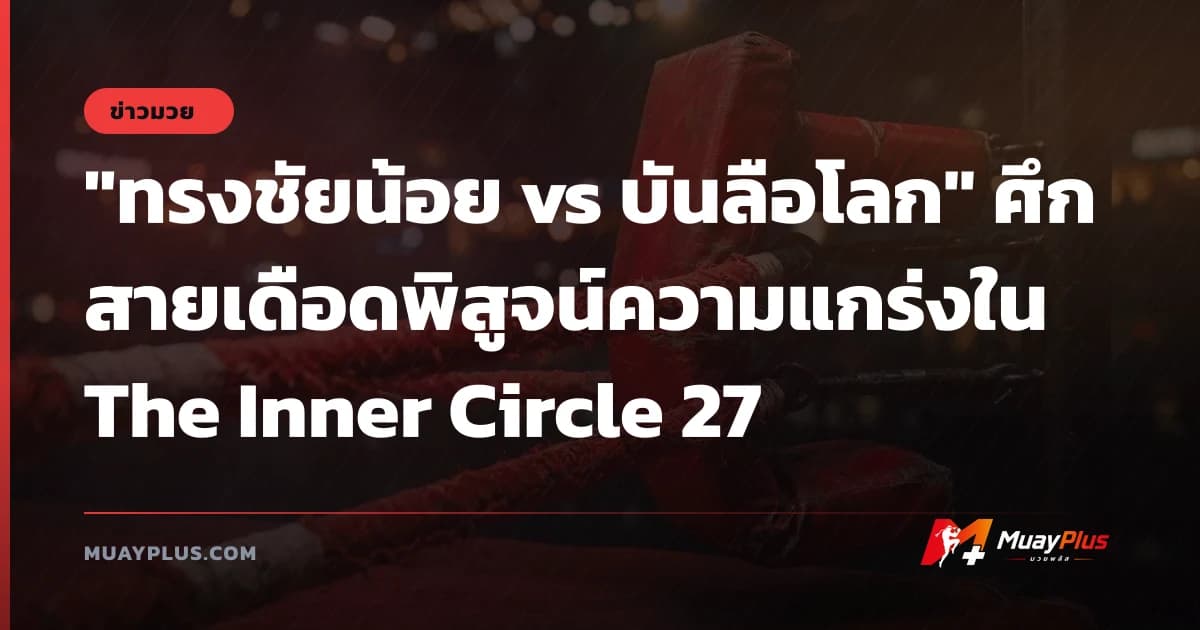 "ทรงชัยน้อย vs บันลือโลก" ศึกสายเดือดพิสูจน์ความแกร่งใน The Inner Circle 27