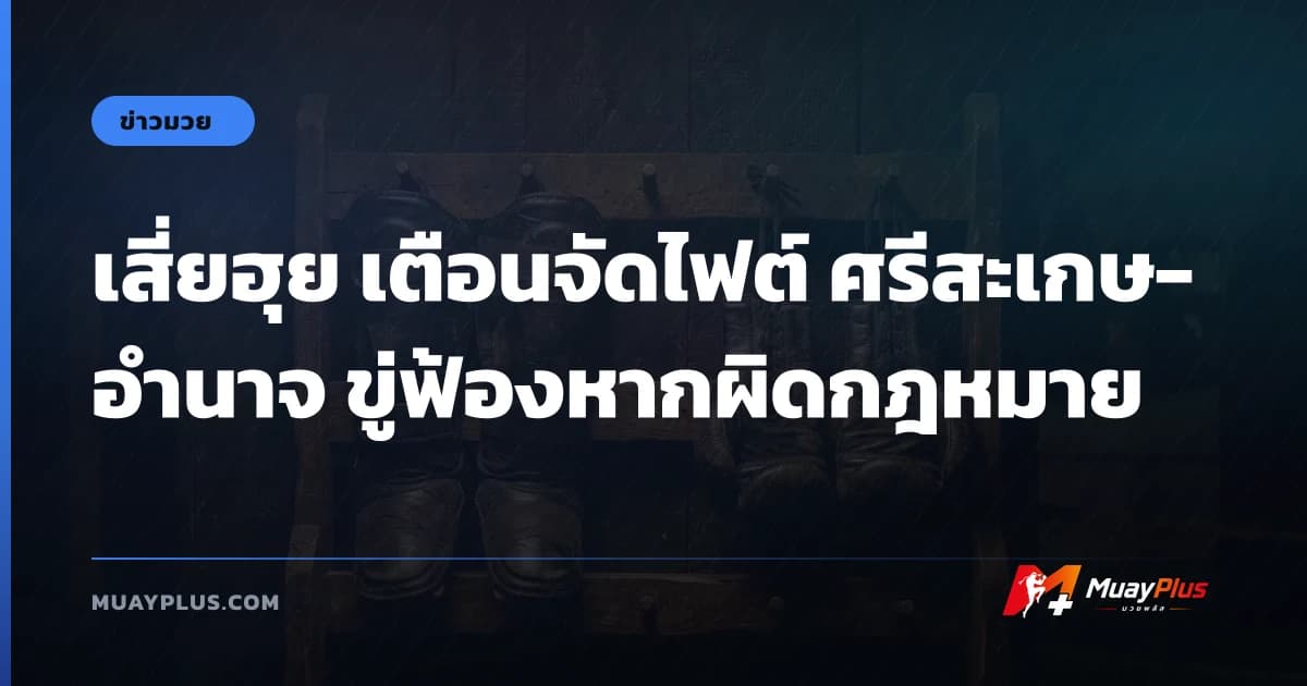 เสี่ยฮุย เตือนจัดไฟต์ ศรีสะเกษ-อำนาจ ขู่ฟ้องหากผิดกฎหมาย
