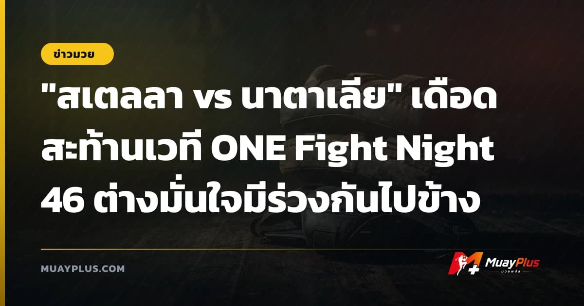 "สเตลลา vs นาตาเลีย" เดือดสะท้านเวที ONE Fight Night 46 ต่างมั่นใจมีร่วงกันไปข้าง