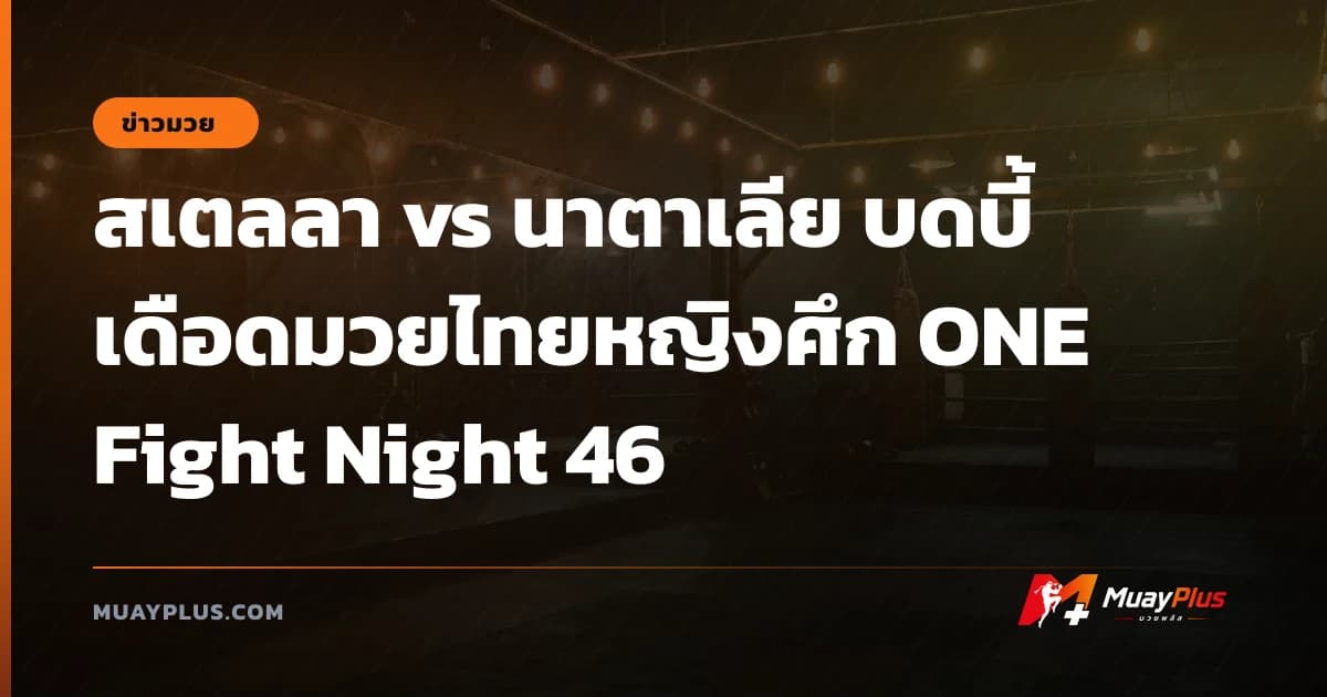สเตลลา vs นาตาเลีย บดบี้เดือดมวยไทยหญิงศึก ONE Fight Night 46