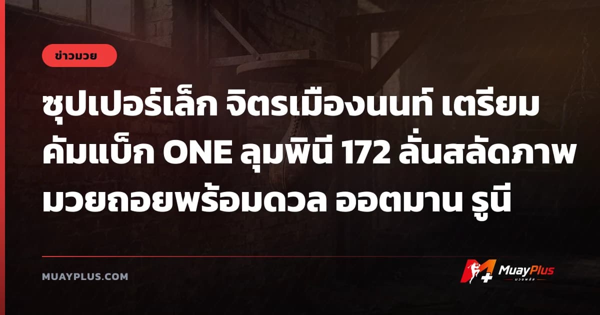 ซุปเปอร์เล็ก จิตรเมืองนนท์ เตรียมคัมแบ็ก ONE ลุมพินี 172 ลั่นสลัดภาพมวยถอยพร้อมดวล ออตมาน รูนี