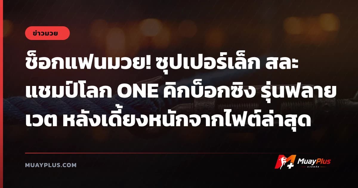ช็อกแฟนมวย! ซุปเปอร์เล็ก สละแชมป์โลก ONE คิกบ็อกซิง รุ่นฟลายเวต หลังเดี้ยงหนักจากไฟต์ล่าสุด