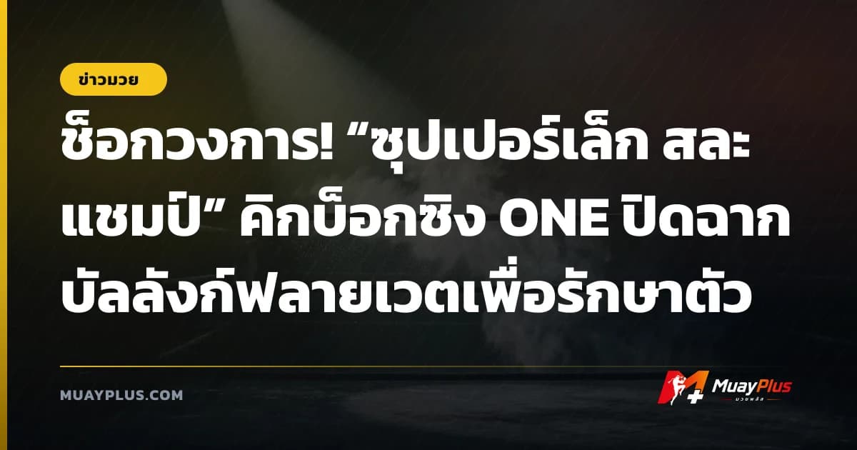 ช็อกวงการ! “ซุปเปอร์เล็ก สละแชมป์” คิกบ็อกซิง ONE ปิดฉากบัลลังก์ฟลายเวตเพื่อรักษาตัว