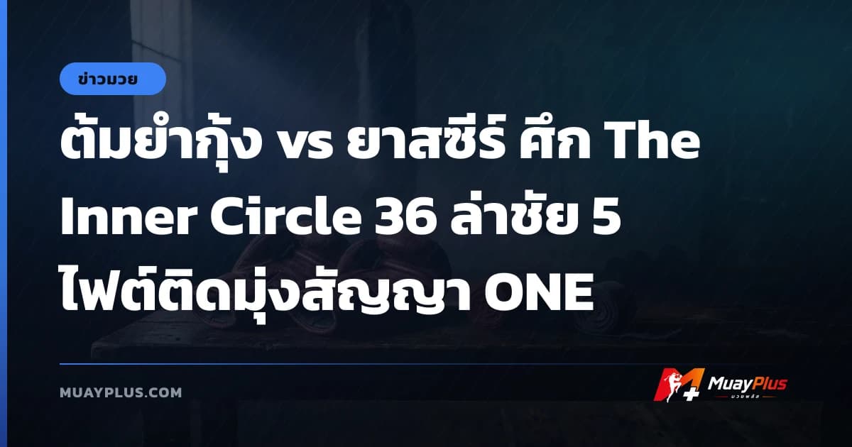 ต้มยำกุ้ง vs ยาสซีร์ ศึก The Inner Circle 36 ล่าชัย 5 ไฟต์ติดมุ่งสัญญา ONE