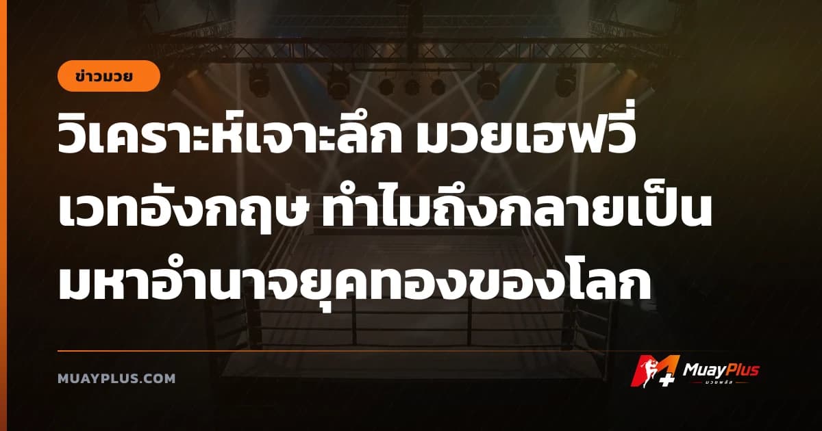 วิเคราะห์เจาะลึก มวยเฮฟวี่เวทอังกฤษ ทำไมถึงกลายเป็นมหาอำนาจยุคทองของโลก