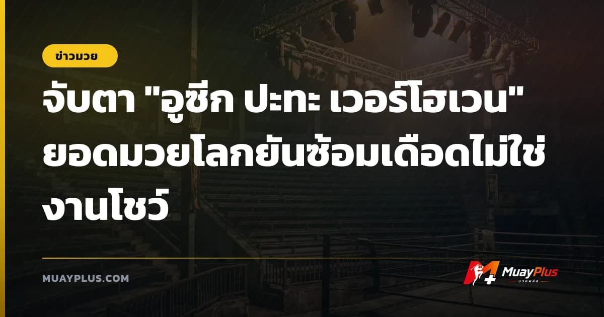 จับตา "อูซีก ปะทะ เวอร์โฮเวน" ยอดมวยโลกยันซ้อมเดือดไม่ใช่งานโชว์
