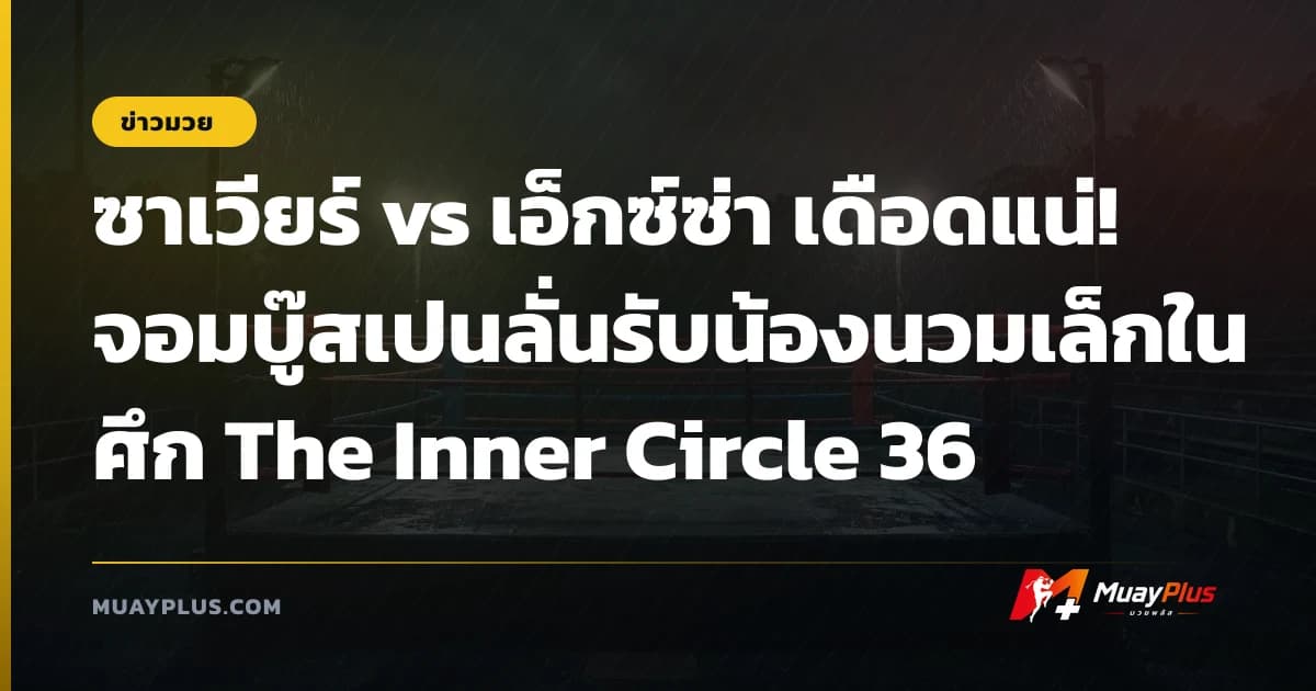 ซาเวียร์ vs เอ็กซ์ซ่า เดือดแน่! จอมบู๊สเปนลั่นรับน้องนวมเล็กในศึก The Inner Circle 36