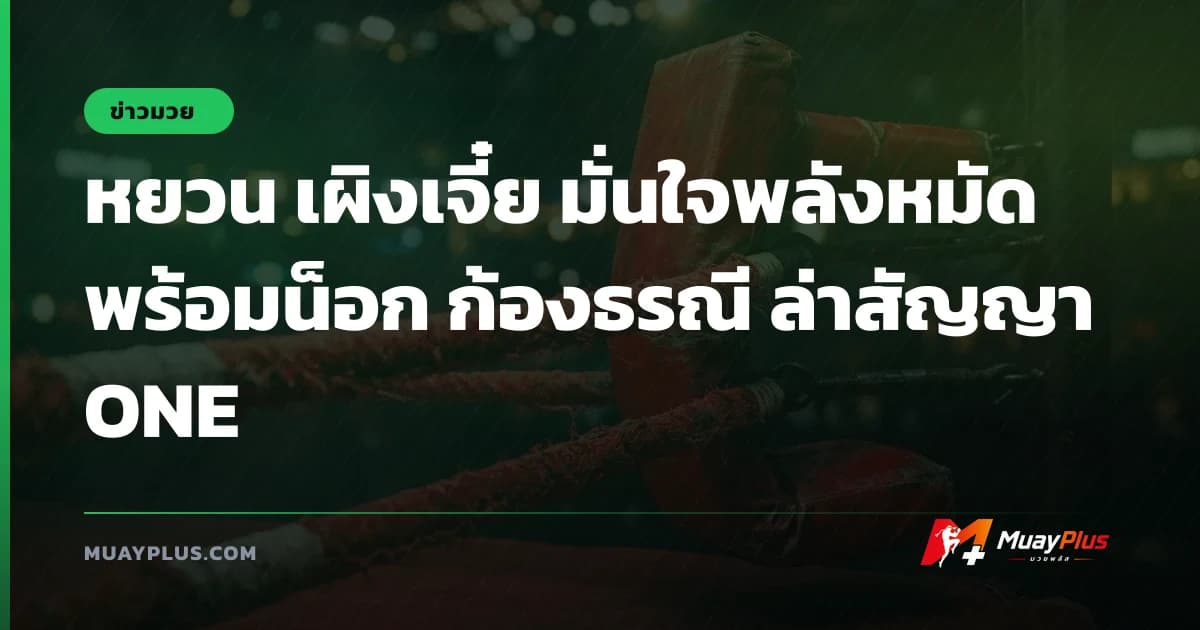 หยวน เผิงเจี๋ย มั่นใจพลังหมัด พร้อมน็อก ก้องธรณี ล่าสัญญา ONE
